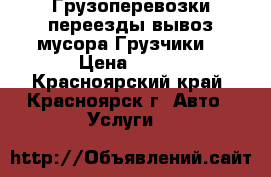 Грузоперевозки переезды вывоз мусора.Грузчики. › Цена ­ 250 - Красноярский край, Красноярск г. Авто » Услуги   